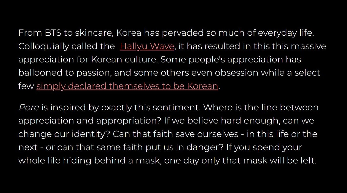 From BTS to skincare, Korea has pervaded so much of everyday life. Colloquially called the Hallyu Wave, it has resulted in a massive appreciation for Korean culture. Pore is inspired by exactly this sentiment.